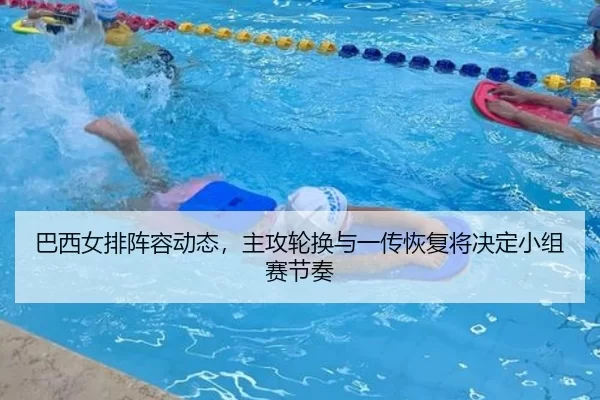 巴西女排阵容动态，主攻轮换与一传恢复将决定小组赛节奏