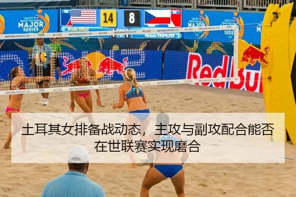 土耳其女排备战动态，主攻与副攻配合能否在世联赛实现磨合