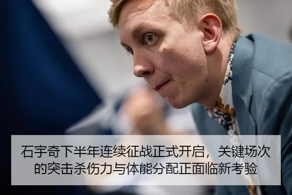 石宇奇下半年连续征战正式开启，关键场次的突击杀伤力与体能分配正面临新考验